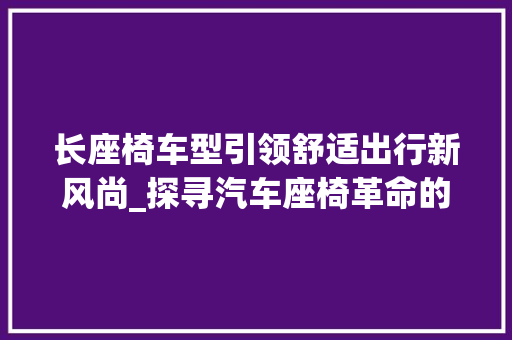 长座椅车型引领舒适出行新风尚_探寻汽车座椅革命的奥秘