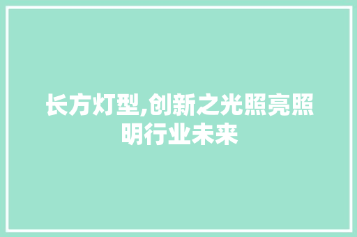长方灯型,创新之光照亮照明行业未来