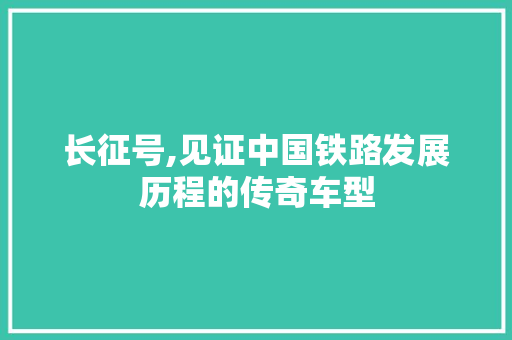 长征号,见证中国铁路发展历程的传奇车型