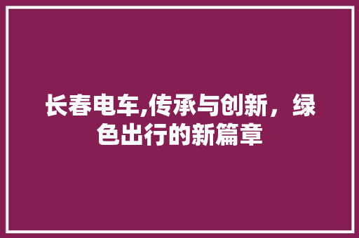 长春电车,传承与创新，绿色出行的新篇章