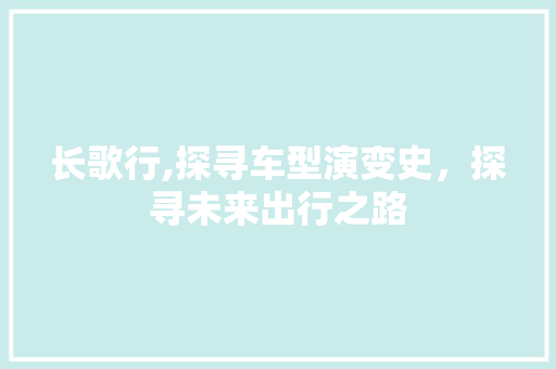 长歌行,探寻车型演变史，探寻未来出行之路