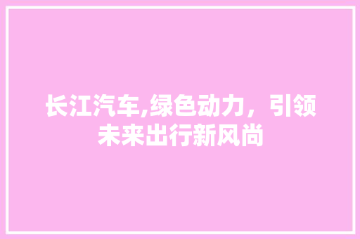 长江汽车,绿色动力，引领未来出行新风尚