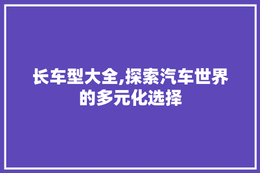 长车型大全,探索汽车世界的多元化选择