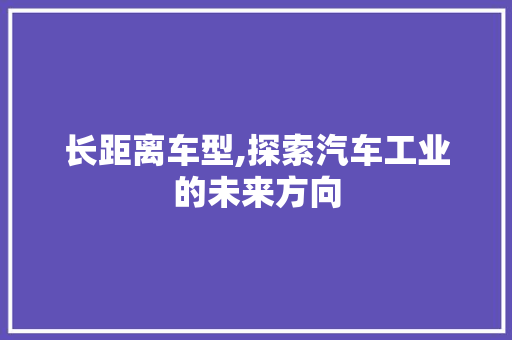 长距离车型,探索汽车工业的未来方向