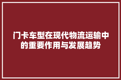 门卡车型在现代物流运输中的重要作用与发展趋势