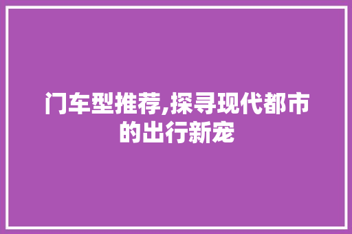 门车型推荐,探寻现代都市的出行新宠