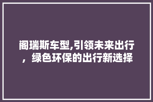阁瑞斯车型,引领未来出行，绿色环保的出行新选择