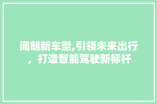 阅朗新车型,引领未来出行，打造智能驾驶新标杆