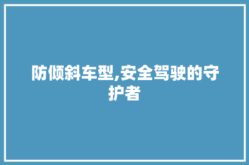 防倾斜车型,安全驾驶的守护者 新能源汽车