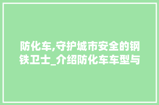 防化车,守护城市安全的钢铁卫士_介绍防化车车型与功能