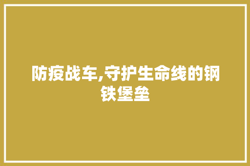 防疫战车,守护生命线的钢铁堡垒