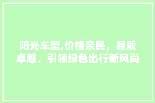阳光车型,价格亲民，品质卓越，引领绿色出行新风尚