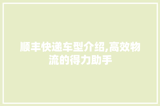 顺丰快递车型介绍,高效物流的得力助手