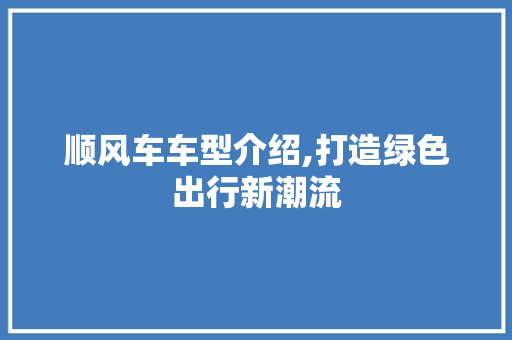 顺风车车型介绍,打造绿色出行新潮流