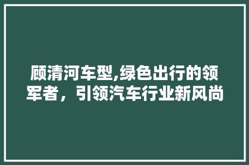 顾清河车型,绿色出行的领军者，引领汽车行业新风尚 车身配件