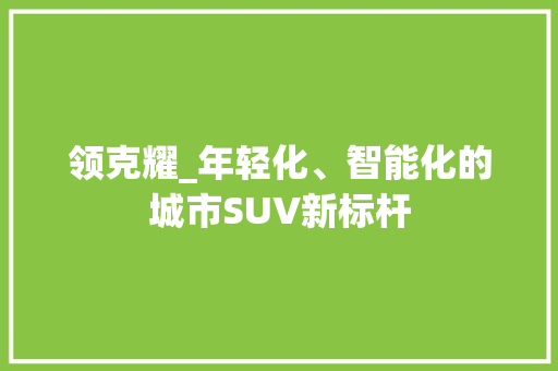领克耀_年轻化、智能化的城市SUV新标杆