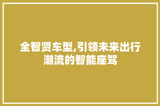 全智贤车型,引领未来出行潮流的智能座驾