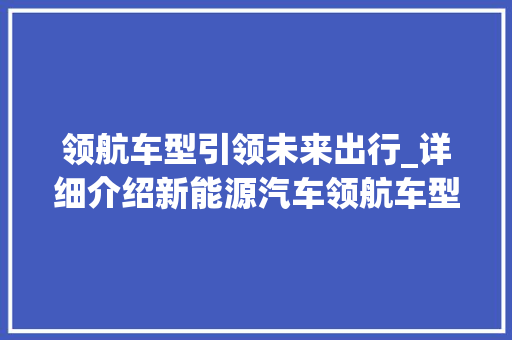 领航车型引领未来出行_详细介绍新能源汽车领航车型特点与优势