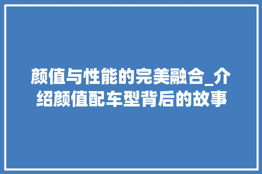 颜值与性能的完美融合_介绍颜值配车型背后的故事