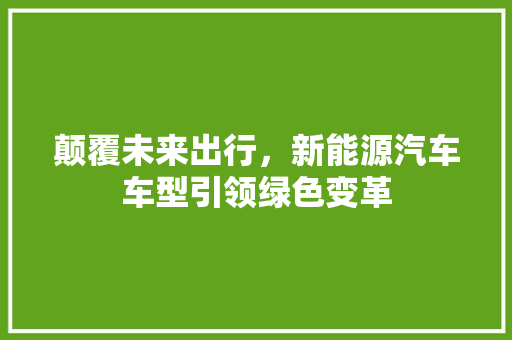 颠覆未来出行，新能源汽车车型引领绿色变革