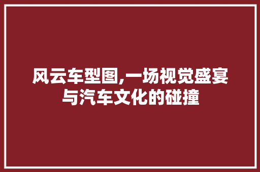 风云车型图,一场视觉盛宴与汽车文化的碰撞