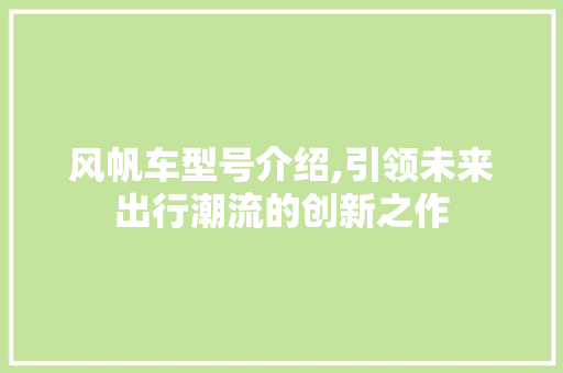风帆车型号介绍,引领未来出行潮流的创新之作