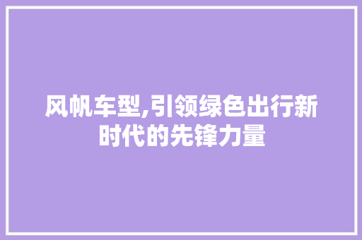 风帆车型,引领绿色出行新时代的先锋力量