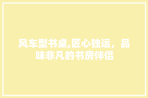 风车型书桌,匠心独运，品味非凡的书房伴侣 底盘配件