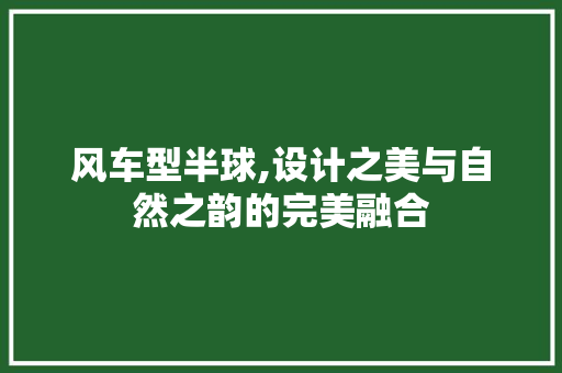 风车型半球,设计之美与自然之韵的完美融合