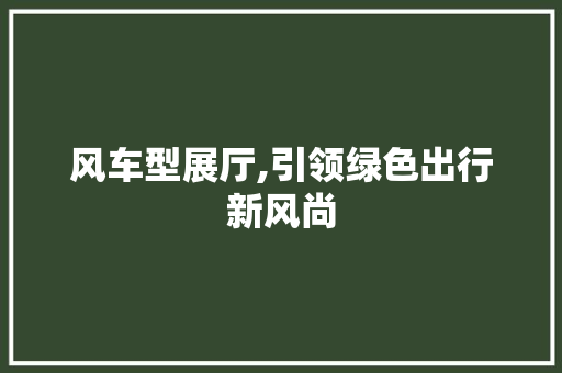 风车型展厅,引领绿色出行新风尚