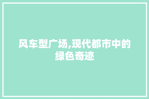 风车型广场,现代都市中的绿色奇迹
