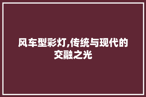 风车型彩灯,传统与现代的交融之光
