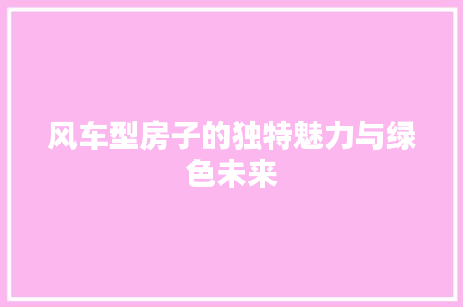 风车型房子的独特魅力与绿色未来