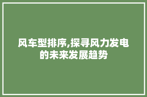 风车型排序,探寻风力发电的未来发展趋势