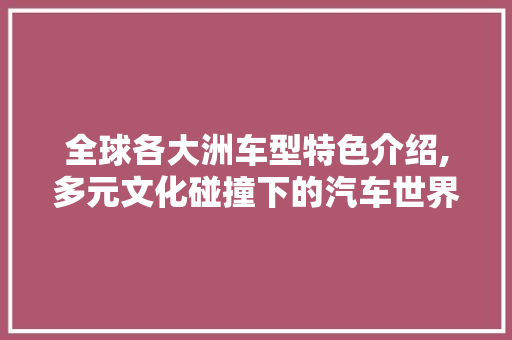 全球各大洲车型特色介绍,多元文化碰撞下的汽车世界