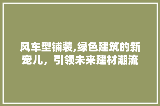 风车型铺装,绿色建筑的新宠儿，引领未来建材潮流