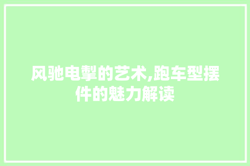 风驰电掣的艺术,跑车型摆件的魅力解读