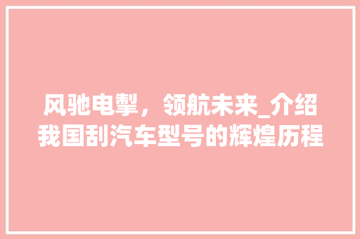 风驰电掣，领航未来_介绍我国刮汽车型号的辉煌历程及创新突破