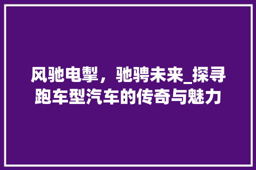 风驰电掣，驰骋未来_探寻跑车型汽车的传奇与魅力
