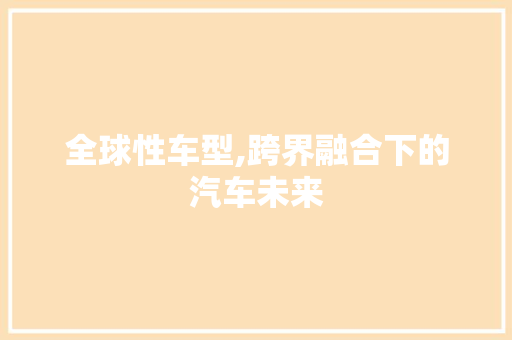 全球性车型,跨界融合下的汽车未来