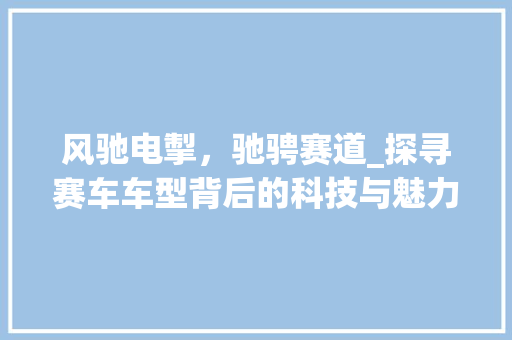 风驰电掣，驰骋赛道_探寻赛车车型背后的科技与魅力