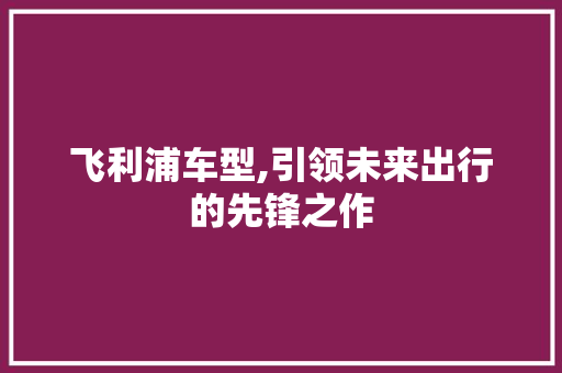 飞利浦车型,引领未来出行的先锋之作