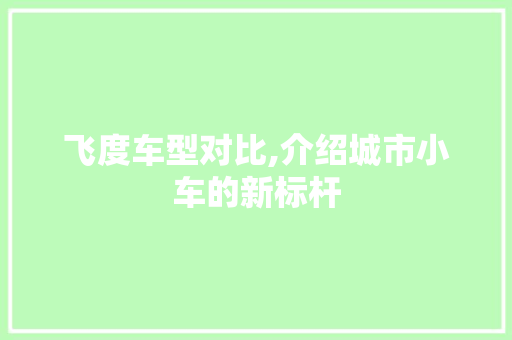 飞度车型对比,介绍城市小车的新标杆