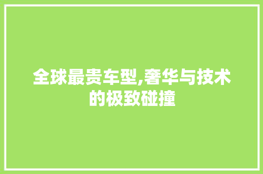 全球最贵车型,奢华与技术的极致碰撞