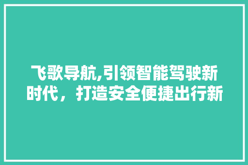 飞歌导航,引领智能驾驶新时代，打造安全便捷出行新体验