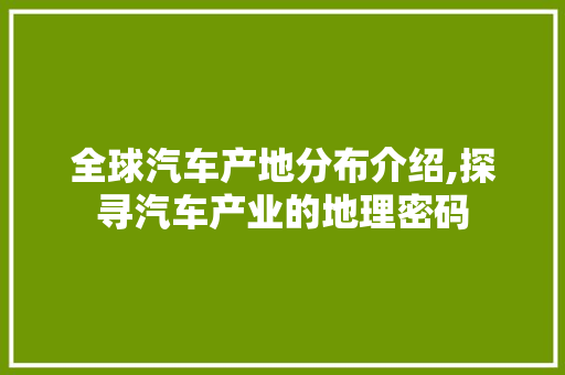 全球汽车产地分布介绍,探寻汽车产业的地理密码