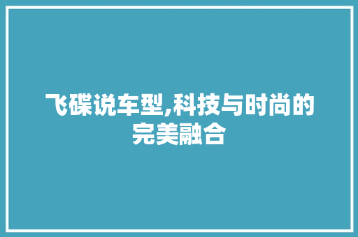 飞碟说车型,科技与时尚的完美融合