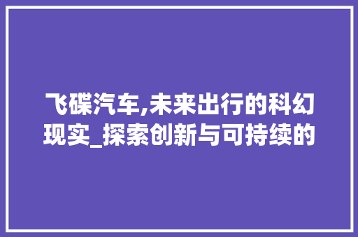 飞碟汽车,未来出行的科幻现实_探索创新与可持续的未来交通