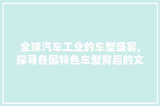 全球汽车工业的车型盛宴,探寻各国特色车型背后的文化底蕴
