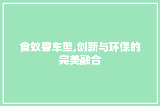 食蚁兽车型,创新与环保的完美融合
